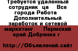 Требуется удаленный сотрудник (ца) - Все города Работа » Дополнительный заработок и сетевой маркетинг   . Пермский край,Добрянка г.